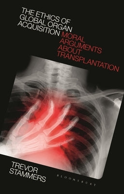 The Ethics of Global Organ Acquisition: Moral Arguments about Transplantation by Stammers, Trevor