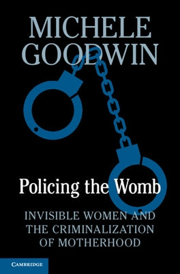 Policing the Womb: Invisible Women and the Criminalization of Motherhood by Goodwin, Michele