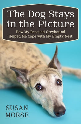 The Dog Stays in the Picture: How My Rescued Greyhound Helped Me Cope with My Empty Nest by Morse, Susan