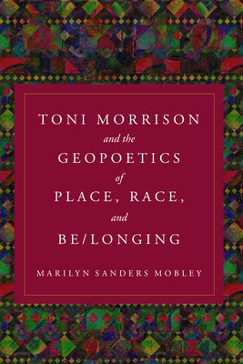 Toni Morrison and the Geopoetics of Place, Race, and Be/longing by Mobley, Marilyn Sanders