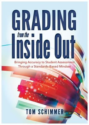 Grading from the Inside Out: Bringing Accuracy to Student Assessment Through a Standards-Based Mindset by Schimmer, Tom