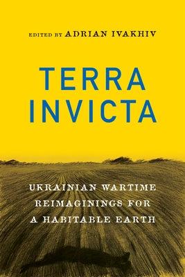 Terra Invicta: Ukrainian Wartime Reimaginings for a Habitable Earth by Ivakhiv, Adrian