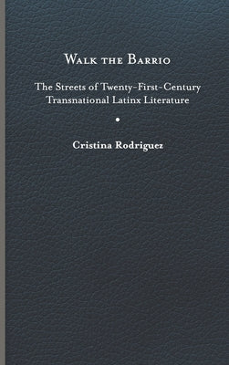 Walk the Barrio: The Streets of Twenty-First-Century Transnational Latinx Literature by Rodriguez, Cristina
