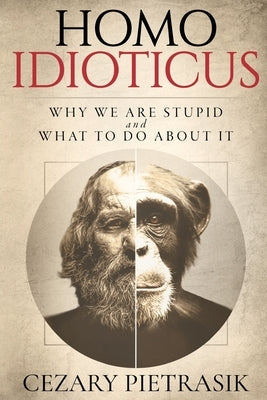 Homo Idioticus: Why We Are Stupid and What to Do About It by Pietrasik, Cezary