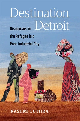 Destination Detroit: Discourses on the Refugee in a Post-Industrial City by Luthra, Rashmi