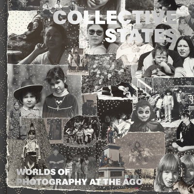 Collective States: Worlds of Photography at the Art Gallery of Ontario by Hackett, Sophie