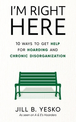 I'm Right Here: 10 Ways to Get Help for Hoarding and Chronic Disorganization by Yesko, Jill B.