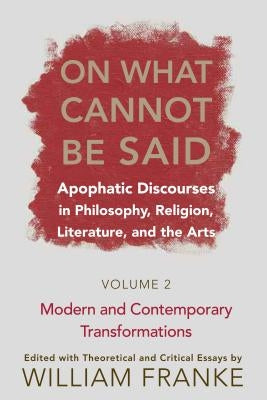 On What Cannot Be Said: Apophatic Discourses in Philosophy, Religion, Literature, and the Arts. Volume 2. Modern and Contemporary Transformations by Franke, William