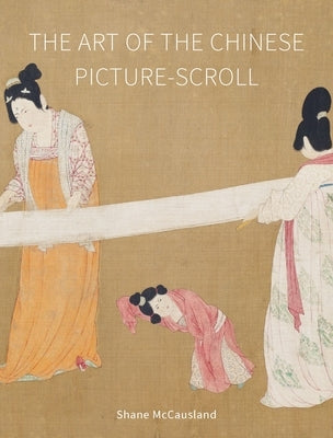 The Art of the Chinese Picture-Scroll by McCausland, Shane