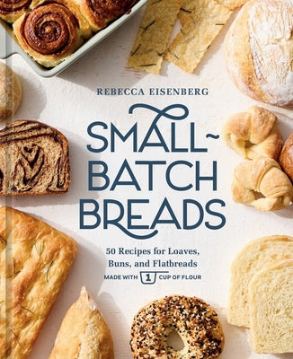 Small-Batch Breads: 50 Recipes for Loaves, Buns, and Flatbreads Made with One Cup of Flour [A Baking Book] by Eisenberg, Rebecca