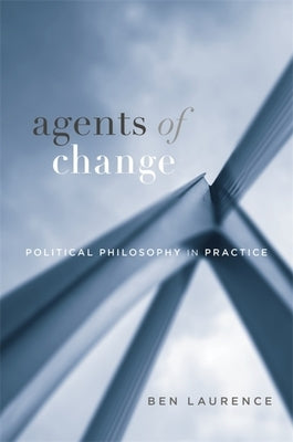 Agents of Change: Political Philosophy in Practice by Laurence, Ben
