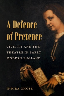 A Defence of Pretence: Civility and the Theatre in Early Modern England by Ghose, Indira
