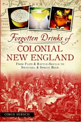 Forgotten Drinks of Colonial New England: From Flips & Rattle-Skulls to Switchel & Spruce Beer by Hirsch, Corin