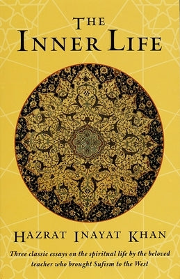 The Inner Life: Three Classic Essays on the Spiritual Life by the Beloved Teacher Who Brought Sufism to the West by Khan, Hazrat Inayat