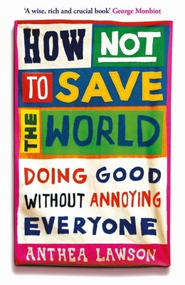 How Not to Save the World: Doing Good Without Annoying Everyone by Lawson, Anthea