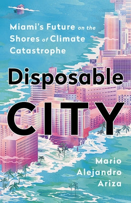 Disposable City: Miami's Future on the Shores of Climate Catastrophe by Ariza, Mario Alejandro