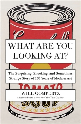 What Are You Looking At?: The Surprising, Shocking, and Sometimes Strange Story of 150 Years of Modern Art by Gompertz, Will