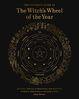 The Ultimate Guide to the Witch's Wheel of the Year: Rituals, Spells & Practices for Magical Sabbats, Holidays & Celebrations by Kiernan, Anjou