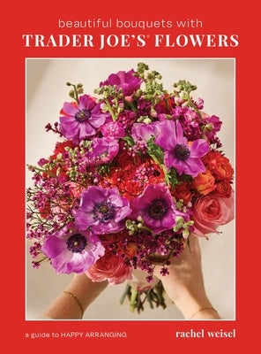 Beautiful Bouquets with Trader Joe's Flowers by Weisel, Rachel