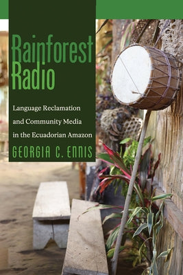 Rainforest Radio: Language Reclamation and Community Media in the Ecuadorian Amazon by Ennis, Georgia