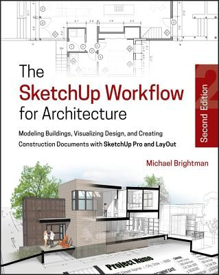 The Sketchup Workflow for Architecture: Modeling Buildings, Visualizing Design, and Creating Construction Documents with Sketchup Pro and Layout by Brightman, Michael