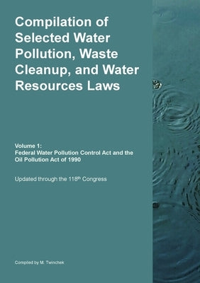 Compilation of Selected Water Pollution, Waste Cleanup, and Water Resources Laws Vol. 1: Federal Water Pollution Control Act and the Oil Pollution Act by Twinchek, Michael S.