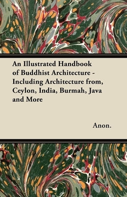 An Illustrated Handbook of Buddhist Architecture - Including Architecture From, Ceylon, India, Burmah, Java and More by Anon