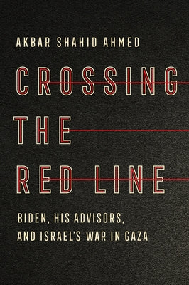Crossing the Red Line: Biden, His Advisors, and Israel's War in Gaza by Ahmed, Akbar Shahid