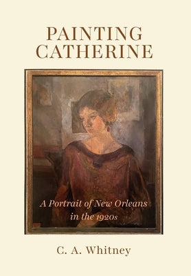 Painting Catherine: A Portrait of New Orleans in the 1920s by Whitney, C. A.