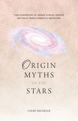 Origin Myths of the Stars: The Handbook of the Greek Zodiac Origin Myths & Their Symbolic Medicine by Michelle, Colby