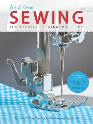 First Time Sewing: The Absolute Beginner's Guide: Learn by Doing - Step-By-Step Basics and Easy Projects by Editors of Creative Publishing Internati