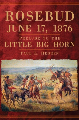Rosebud, June 17, 1876: Prelude to the Little Big Horn by Hedren, Paul L.