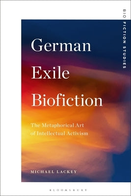 German Exile Biofiction: The Metaphorical Art of Intellectual Activism by Lackey, Michael