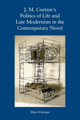 J. M. Coetzee's Politics of Life and Late Modernism in the Contemporary Novel by Farrant, Marc