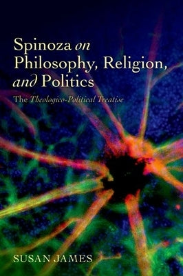 Spinoza on Philosophy, Religion, and Politics: The Theologico-Political Treatise by James, Susan