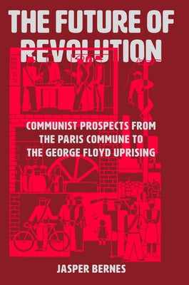 The Future of Revolution: Communist Prospects from the Paris Commune to the George Floyd Uprising by Bernes, Jasper