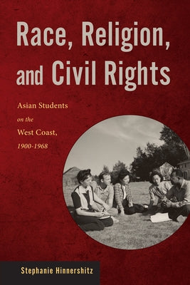 Race, Religion, and Civil Rights: Asian Students on the West Coast, 1900-1968 by Hinnershitz, Stephanie