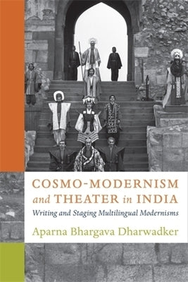 Cosmo-Modernism and Theater in India: Writing and Staging Multilingual Modernisms by Dharwadker, Aparna Bhargava