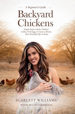 Backyard Chickens: Simple Steps to Raise Chickens, Collect Fresh Eggs & Create a Slower, More Beautiful Life At Home by Williams, Scarlett