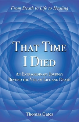 That Time I Died: An Extraordinary Journey Beyond the Veil of Life and Death by Gates, Thomas