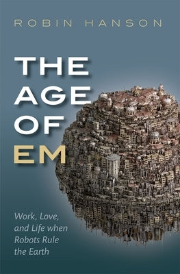 The Age of Em: Work, Love, and Life When Robots Rule the Earth by Hanson, Robin