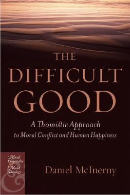 The Difficult Good: A Thomistic Approach to Moral Conflict and Human Happiness by McInerny, Daniel J.