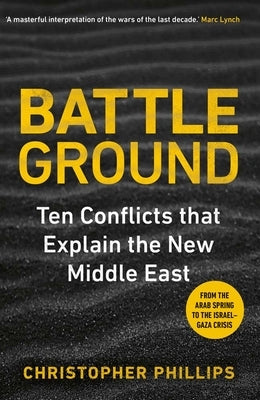 Battleground: 10 Conflicts That Explain the New Middle East by Phillips, Christopher