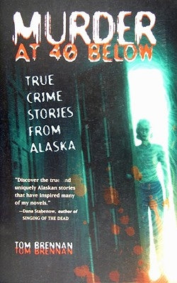 Murder at 40 Below: True Crime Stories from Alaska by Brennan, Tom