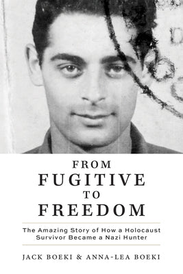 From Fugitive to Freedom: The Amazing Story of How a Holocaust Survivor Became a Nazi Hunter by Boeki, Jack