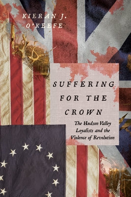 Suffering for the Crown: The Hudson Valley Loyalists and the Violence of Revolution by O'Keefe, Kieran J.