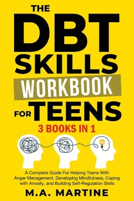 The DBT Skills Workbook For Teens (3 in 1): A Complete Guide For Helping Teens With Anger Management, Developing Mindfulness, Coping with Anxiety, and by Martine, M. a.