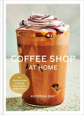 Coffee Shop at Home: The Ultimate Guide to Making Your Favorite Coffee Drinks by Diaz, Katerina