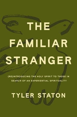 The Familiar Stranger: (Re)Introducing the Holy Spirit to Those in Search of an Experiential Spirituality by Staton, Tyler