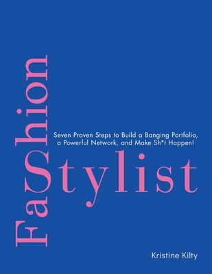Fashion Stylist: Seven Proven Steps to Build a Banging Portfolio, a Powerful Network, and Make Sh*t Happen! by Kilty, Kristine